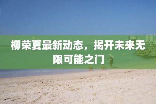 柳荣夏最新动态，揭开未来无限可能之门