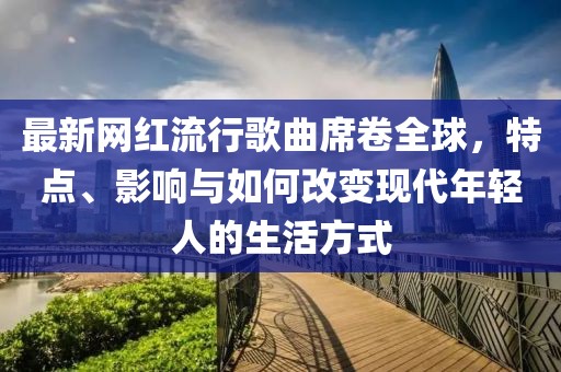 最新网红流行歌曲席卷全球，特点、影响与如何改变现代年轻人的生活方式