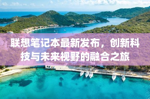 联想笔记本最新发布，创新科技与未来视野的融合之旅