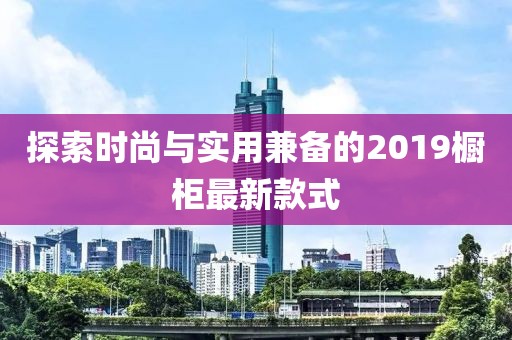 探索时尚与实用兼备的2019橱柜最新款式