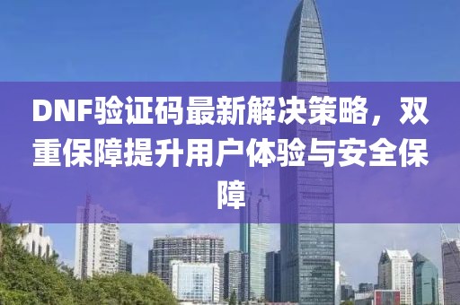 DNF验证码最新解决策略，双重保障提升用户体验与安全保障