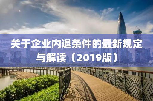 关于企业内退条件的最新规定与解读（2019版）