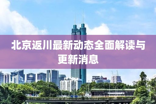 北京返川最新动态全面解读与更新消息
