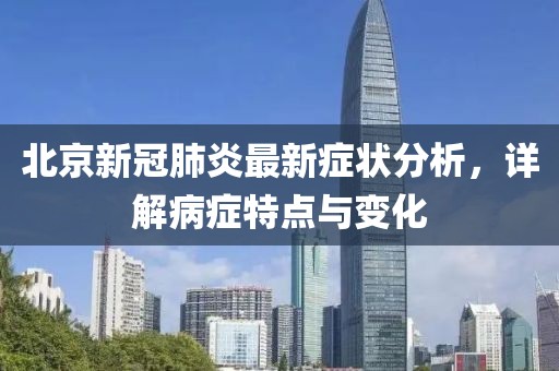 北京新冠肺炎最新症状分析，详解病症特点与变化