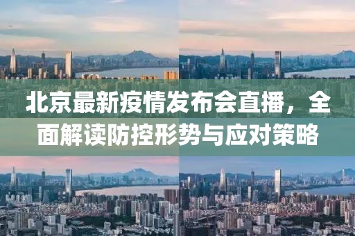 北京最新疫情发布会直播，全面解读防控形势与应对策略