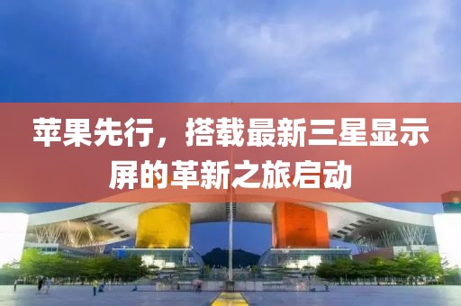 苹果先行，搭载最新三星显示屏的革新之旅启动