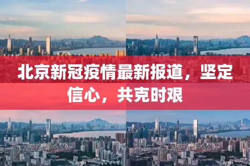 北京新冠疫情最新报道，坚定信心，共克时艰