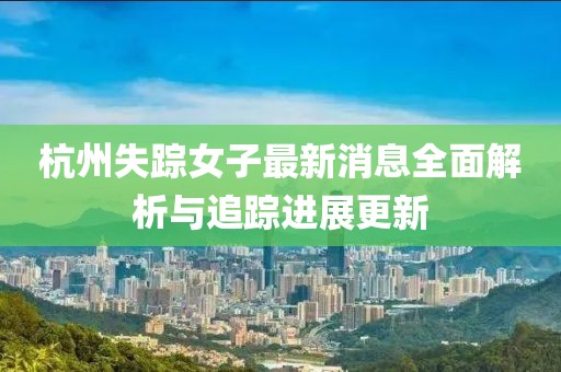 杭州失踪女子最新消息全面解析与追踪进展更新