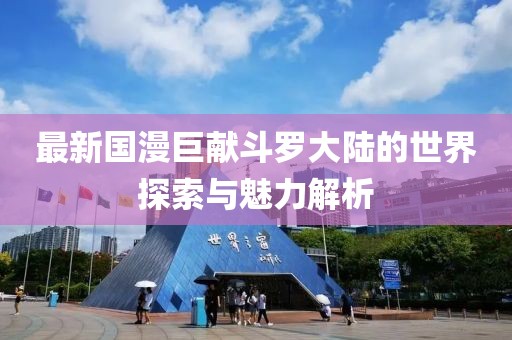 最新国漫巨献斗罗大陆的世界探索与魅力解析