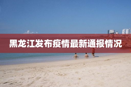 黑龙江发布疫情最新通报情况