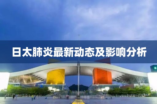 日太肺炎最新动态及影响分析