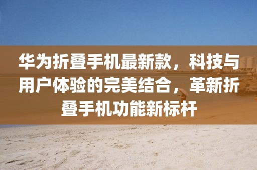 华为折叠手机最新款，科技与用户体验的完美结合，革新折叠手机功能新标杆