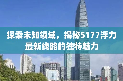 探索未知领域，揭秘5177浮力最新线路的独特魅力
