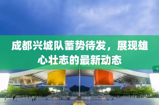 成都兴城队蓄势待发，展现雄心壮志的最新动态
