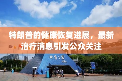 特朗普的健康恢复进展，最新治疗消息引发公众关注