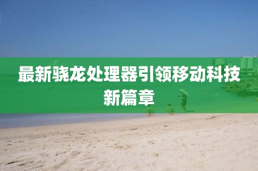 最新骁龙处理器引领移动科技新篇章