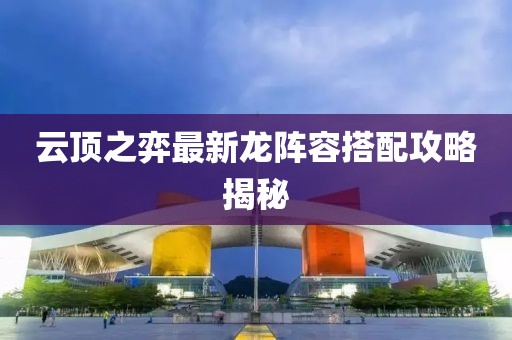 云顶之弈最新龙阵容搭配攻略揭秘