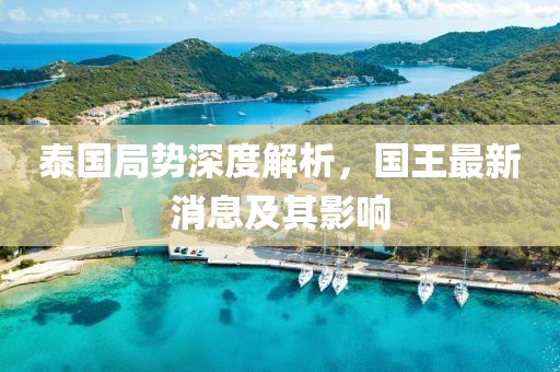 泰国局势深度解析，国王最新消息及其影响