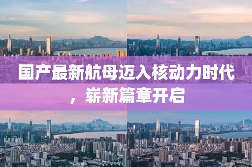 国产最新航母迈入核动力时代，崭新篇章开启