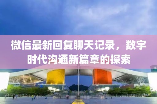 微信最新回复聊天记录，数字时代沟通新篇章的探索