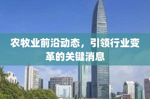 农牧业前沿动态，引领行业变革的关键消息