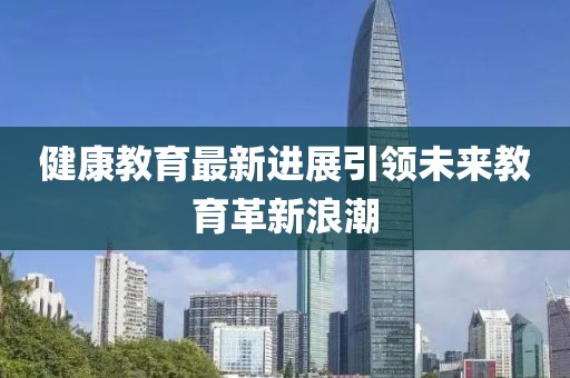 健康教育最新进展引领未来教育革新浪潮
