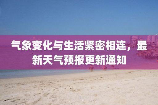 气象变化与生活紧密相连，最新天气预报更新通知