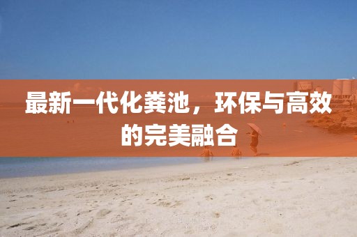 最新一代化粪池，环保与高效的完美融合