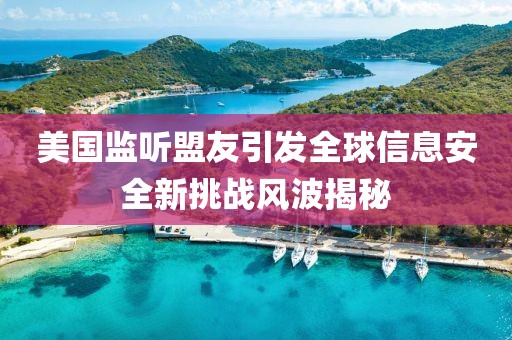 美国监听盟友引发全球信息安全新挑战风波揭秘