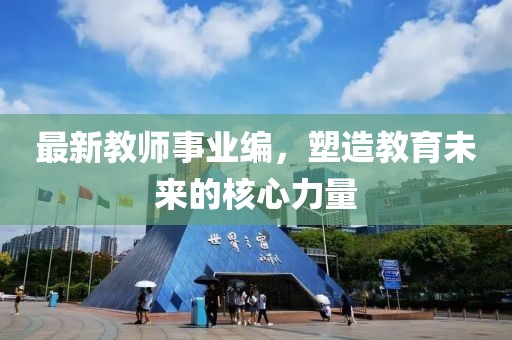 最新教师事业编，塑造教育未来的核心力量