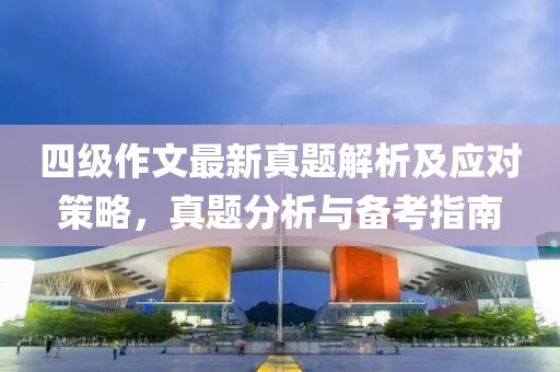 四级作文最新真题解析及应对策略，真题分析与备考指南