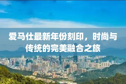 爱马仕最新年份刻印，时尚与传统的完美融合之旅