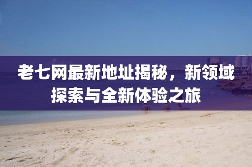 老七网最新地址揭秘，新领域探索与全新体验之旅