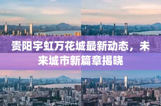 贵阳宇虹万花城最新动态，未来城市新篇章揭晓