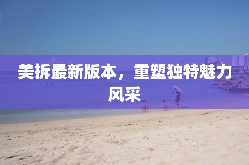 美拆最新版本，重塑独特魅力风采