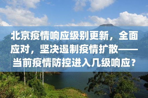北京疫情响应级别更新，全面应对，坚决遏制疫情扩散——当前疫情防控进入几级响应？