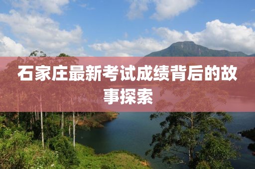 石家庄最新考试成绩背后的故事探索
