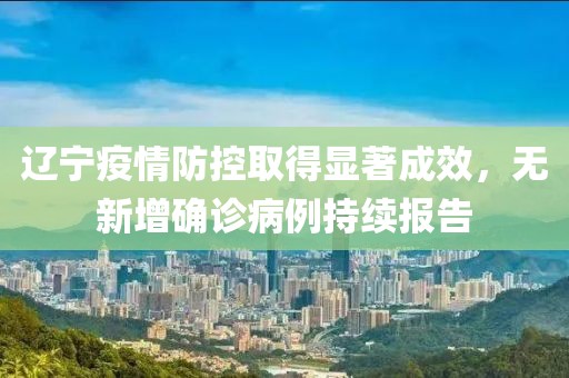 辽宁疫情防控取得显著成效，无新增确诊病例持续报告