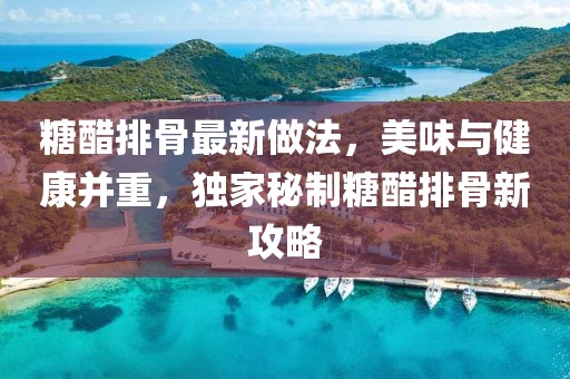 糖醋排骨最新做法，美味与健康并重，独家秘制糖醋排骨新攻略