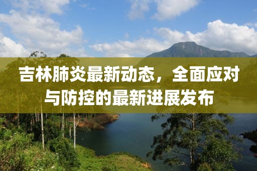 吉林肺炎最新动态，全面应对与防控的最新进展发布