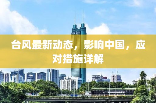 台风最新动态，影响中国，应对措施详解