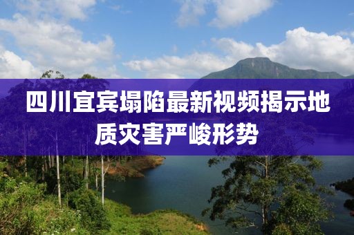 四川宜宾塌陷最新视频揭示地质灾害严峻形势