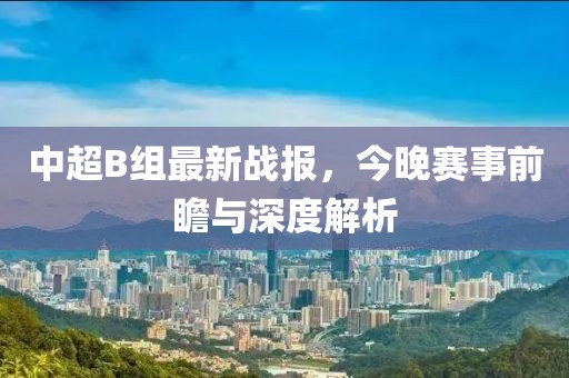 中超B组最新战报，今晚赛事前瞻与深度解析