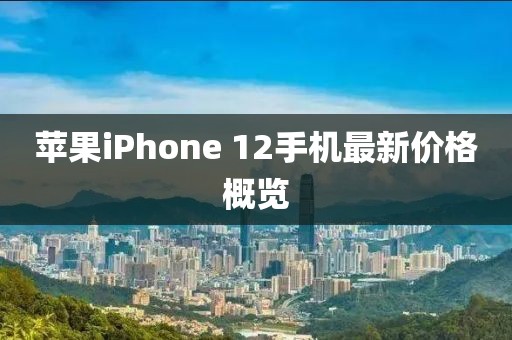 苹果iPhone 12手机最新价格概览