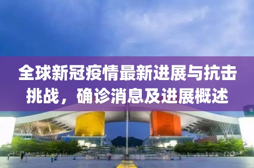 全球新冠疫情最新进展与抗击挑战，确诊消息及进展概述