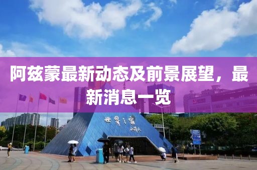 阿兹蒙最新动态及前景展望，最新消息一览