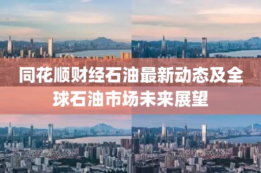 同花顺财经石油最新动态及全球石油市场未来展望