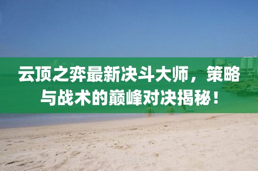 云顶之弈最新决斗大师，策略与战术的巅峰对决揭秘！