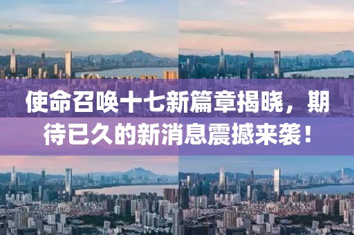 使命召唤十七新篇章揭晓，期待已久的新消息震撼来袭！