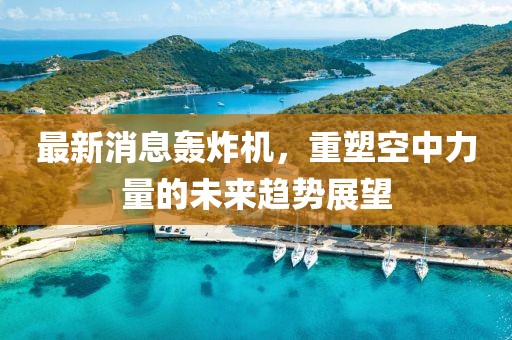 最新消息轰炸机，重塑空中力量的未来趋势展望